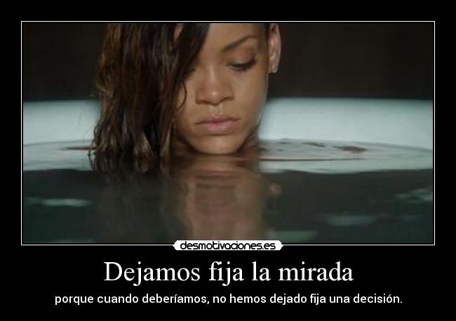 Dejamos fija la mirada - porque cuando deberíamos, no hemos dejado fija una decisión.