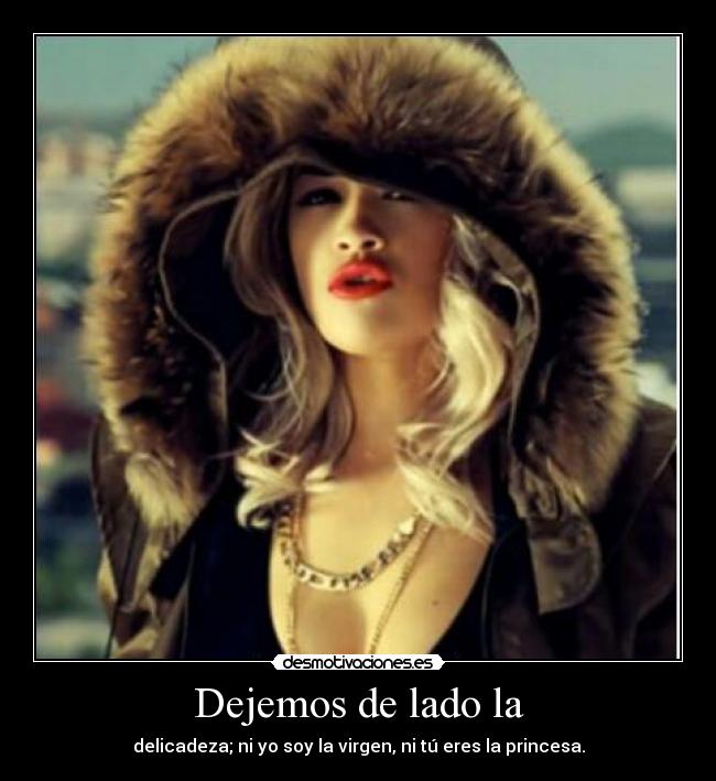 Dejemos de lado la - delicadeza; ni yo soy la virgen, ni tú eres la princesa.