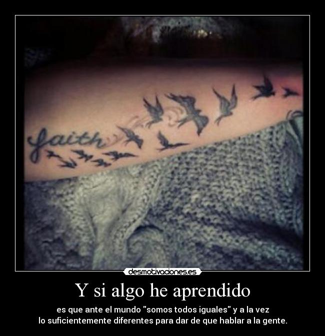 Y si algo he aprendido - es que ante el mundo somos todos iguales y a la vez
lo suficientemente diferentes para dar de que hablar a la gente.