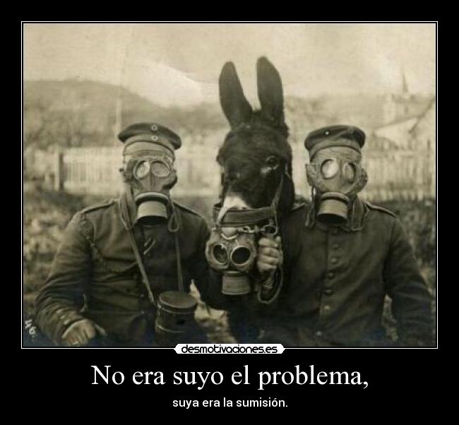 No era suyo el problema, - suya era la sumisión.