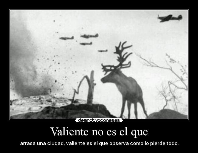 Valiente no es el que - arrasa una ciudad, valiente es el que observa como lo pierde todo.