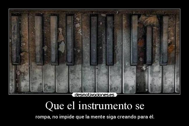 Que el instrumento se - rompa, no impide que la mente siga creando para él.