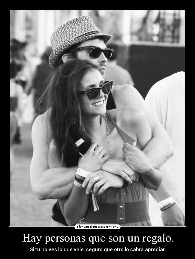 Hay personas que son un regalo. - Si tú no ves lo que vale, seguro que otro lo sabrá apreciar.