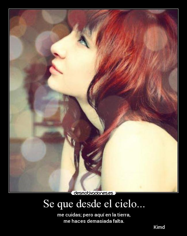 Se que desde el cielo... - me cuidas; pero aquí en la tierra,
me haces demasiada falta.
Kimd