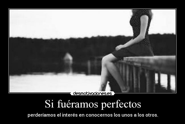 Si fuéramos perfectos - perderíamos el interés en conocernos los unos a los otros.