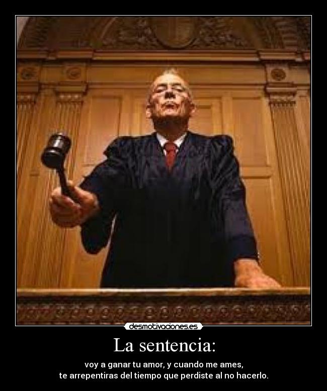 La sentencia: - voy a ganar tu amor, y cuando me ames,
te arrepentiras del tiempo que perdiste al no hacerlo.