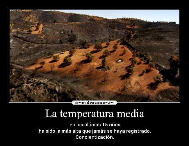 La temperatura media - en los últimos 15 años
ha sido la más alta que jamás se haya registrado.
Concientización.