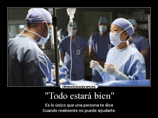 Todo estará bien - Es lo único que una persona te dice
Cuando realmente no puede ayudarte.