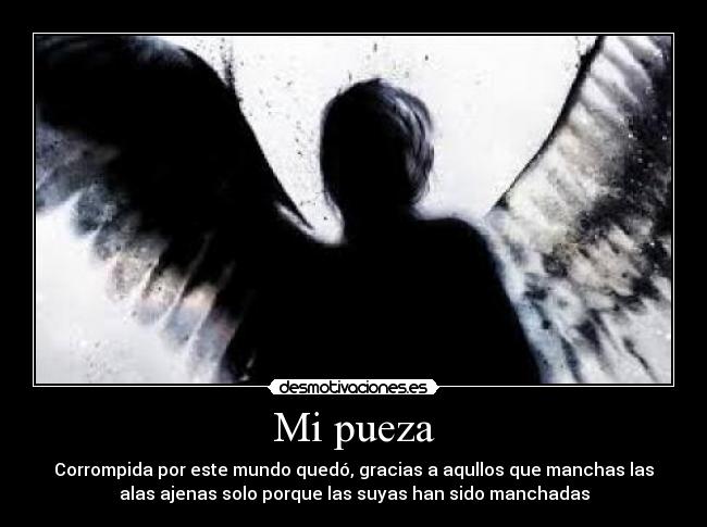 Mi pueza - Corrompida por este mundo quedó, gracias a aqullos que manchas las
alas ajenas solo porque las suyas han sido manchadas