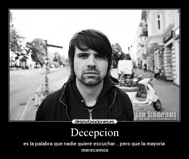 Decepcion - es la palabra que nadie quiere escuchar .. pero que la mayoria merecemos
