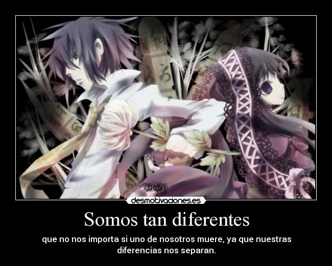 Somos tan diferentes - que no nos importa si uno de nosotros muere, ya que nuestras
diferencias nos separan.