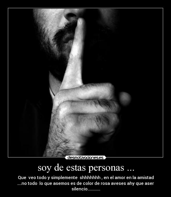 soy de estas personas ... - Que  veo todo y simplemente  shhhhhhh , en el amor en la amistad
....no todo  lo que asemos es de color de rosa aveses ahy que aser
silencio............