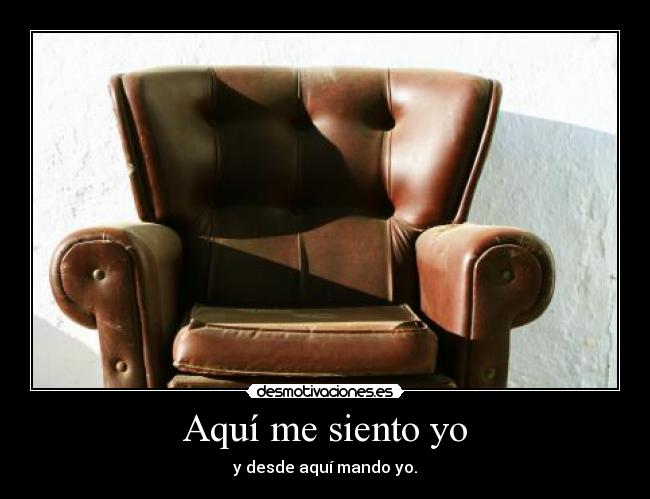 Aquí me siento yo - y desde aquí mando yo.