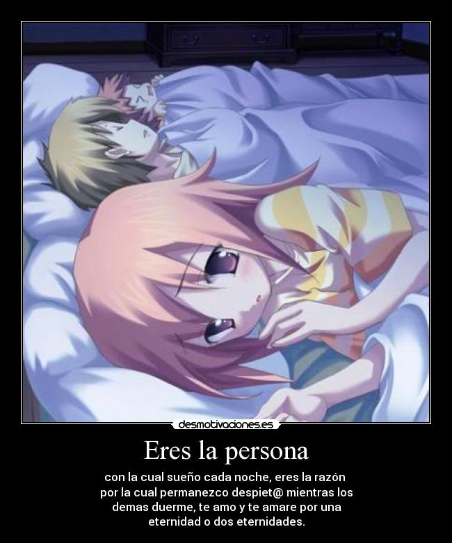 Eres la persona - con la cual sueño cada noche, eres la razón
por la cual permanezco despiet@ mientras los
demas duerme, te amo y te amare por una
eternidad o dos eternidades.