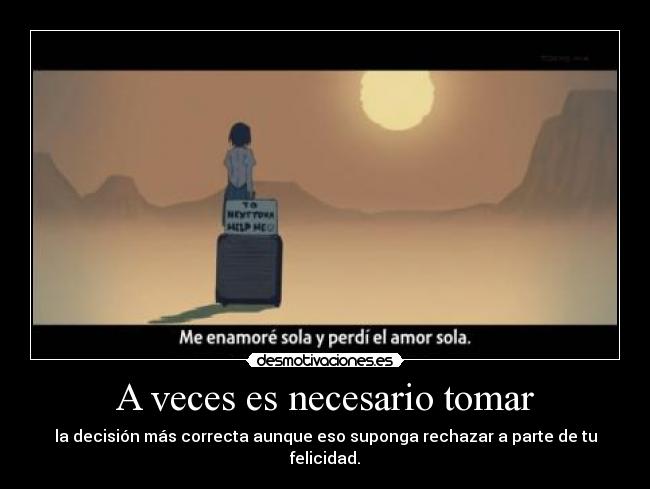A veces es necesario tomar - la decisión más correcta aunque eso suponga rechazar a parte de tu felicidad.