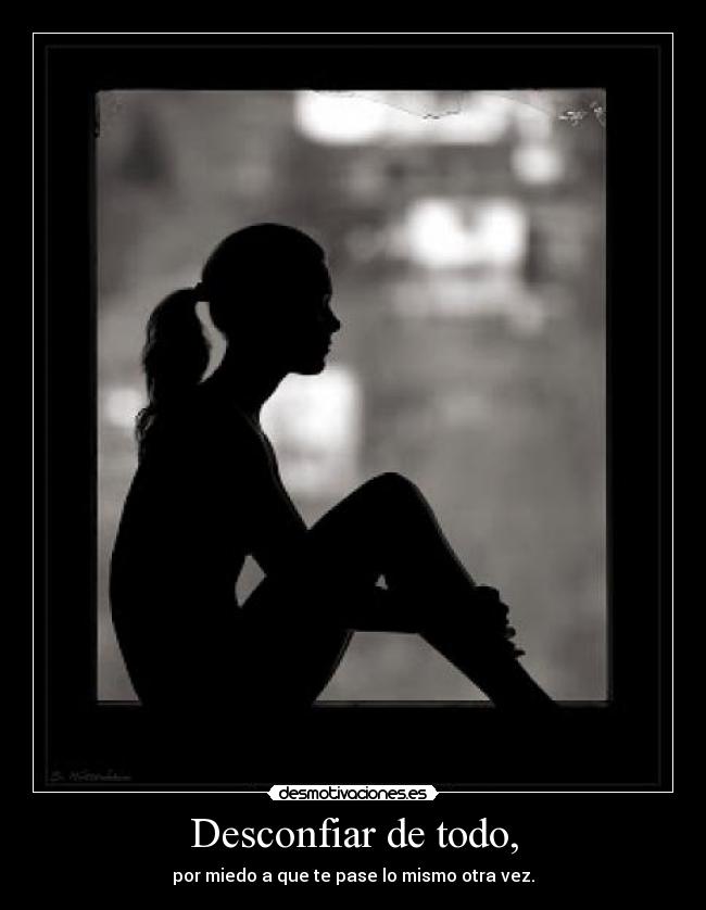 Desconfiar de todo, - por miedo a que te pase lo mismo otra vez.