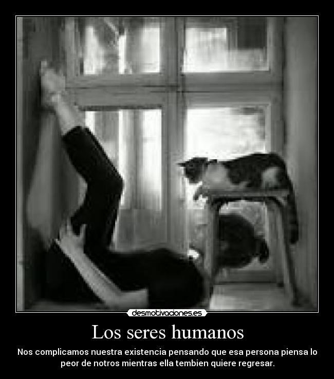 Los seres humanos - Nos complicamos nuestra existencia pensando que esa persona piensa lo
peor de notros mientras ella tembien quiere regresar.
