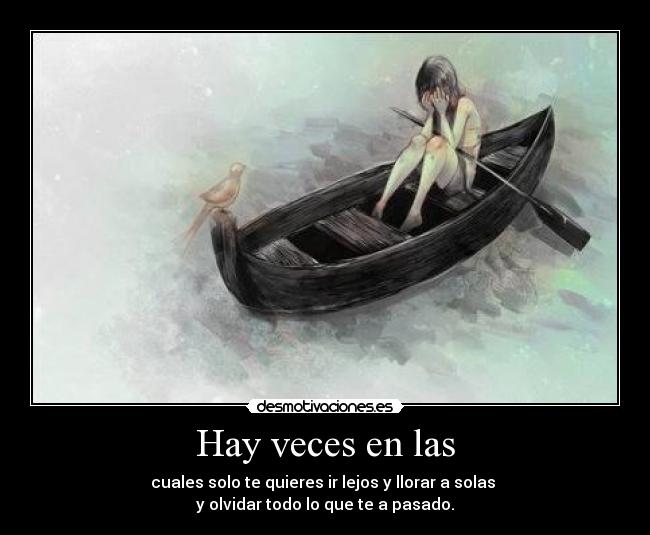Hay veces en las - cuales solo te quieres ir lejos y llorar a solas 
y olvidar todo lo que te a pasado.