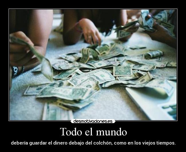 Todo el mundo - debería guardar el dinero debajo del colchón, como en los viejos tiempos.