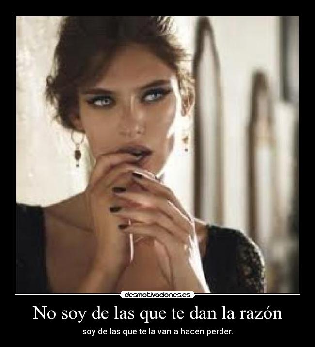 No soy de las que te dan la razón - soy de las que te la van a hacen perder.