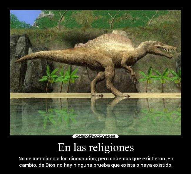 En las religiones - No se menciona a los dinosaurios, pero sabemos que existieron. En
cambio, de Dios no hay ninguna prueba que exista o haya existido.