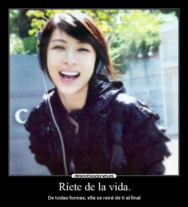 Ríete de la vida. - De todas formas, ella se reirá de ti al final
