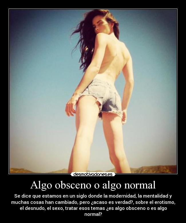 Algo obsceno o algo normal - Se dice que estamos en un siglo donde la modernidad, la mentalidad y
muchas cosas han cambiado, pero ¿acaso es verdad?, sobre el erotismo,
el desnudo, el sexo, tratar esos temas ¿es algo obsceno o es algo
normal?