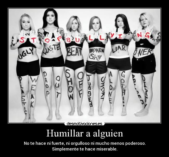 Humillar a alguien - No te hace ni fuerte, ni orgulloso ni mucho menos poderoso.
Simplemente te hace miserable.