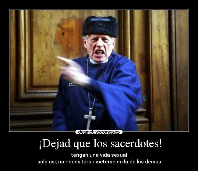 ¡Dejad que los sacerdotes! - tengan una vida sexual
solo así, no necesitaran meterse en la de los demas
