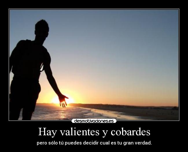Hay valientes y cobardes - pero sólo tú puedes decidir cual es tu gran verdad.