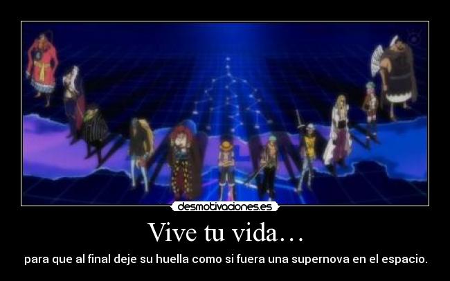 Vive tu vida… - para que al final deje su huella como si fuera una supernova en el espacio.