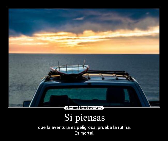 Si piensas - que la aventura es peligrosa, prueba la rutina.
Es mortal.