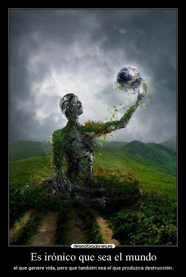 Es irónico que sea el mundo - el que genere vida, pero que también sea el que produzca destrucción.