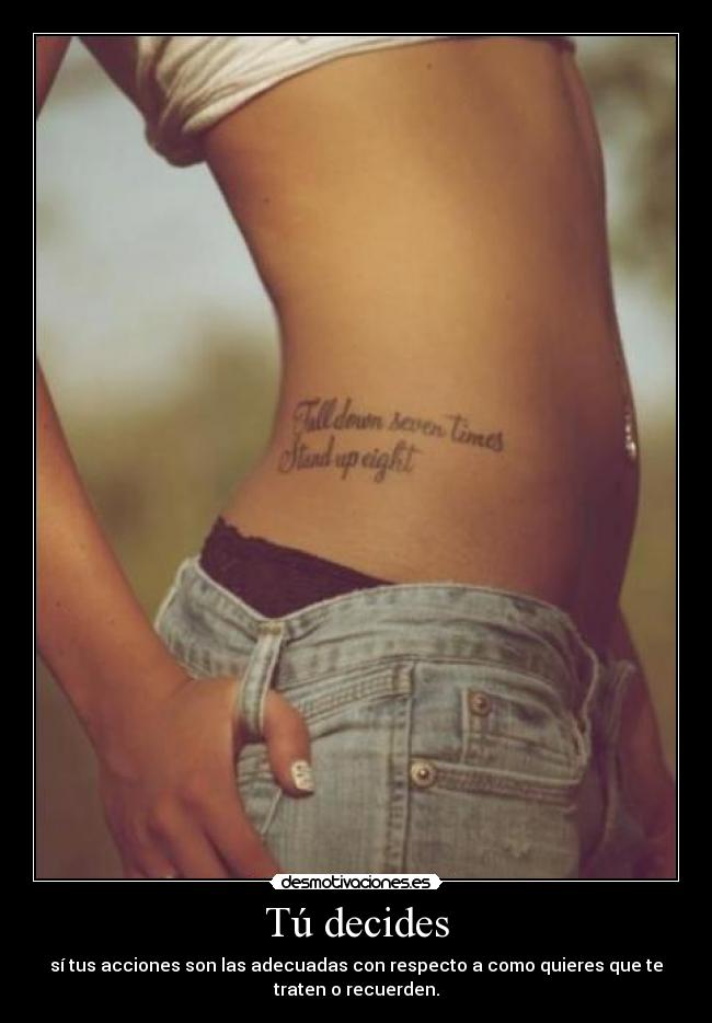 Tú decides - sí tus acciones son las adecuadas con respecto a como quieres que te
traten o recuerden.