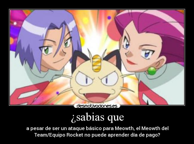 ¿sabias que - a pesar de ser un ataque básico para Meowth, el Meowth del
Team/Equipo Rocket no puede aprender día de pago?