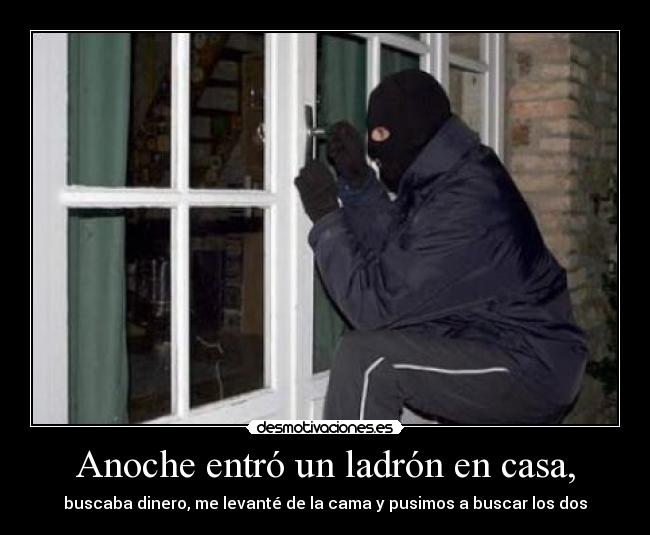 Anoche entró un ladrón en casa, - buscaba dinero, me levanté de la cama y pusimos a buscar los dos