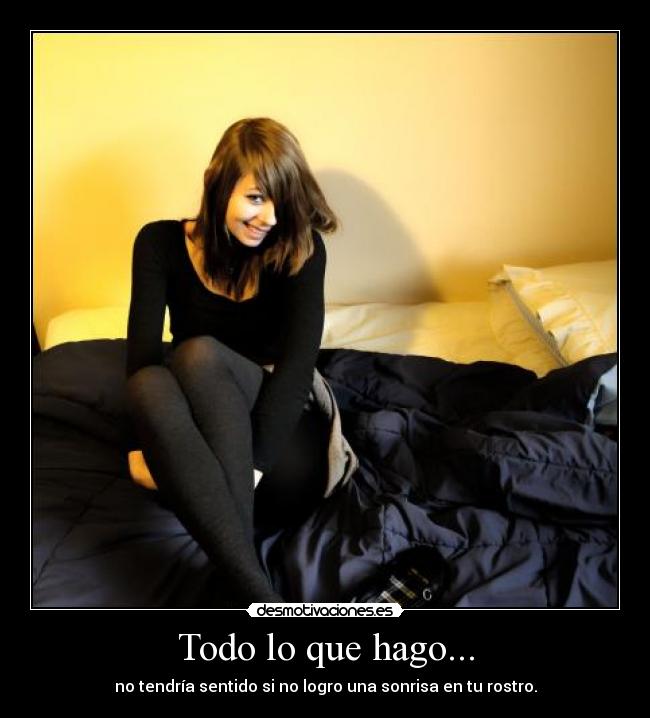 Todo lo que hago... - no tendría sentido si no logro una sonrisa en tu rostro.