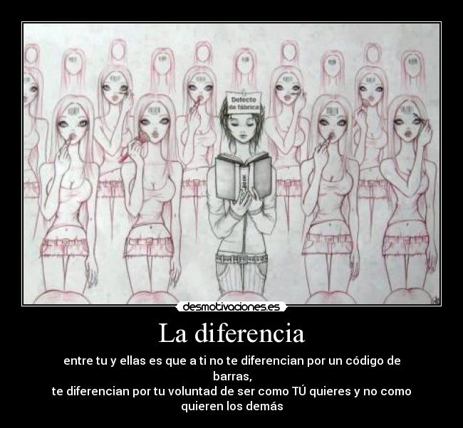 La diferencia - entre tu y ellas es que a ti no te diferencian por un código de barras,
te diferencian por tu voluntad de ser como TÚ quieres y no como quieren los demás