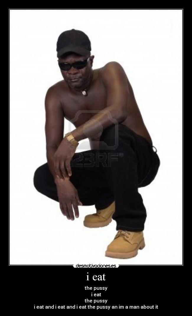 i eat - the pussy
i eat
the pussy
i eat and i eat and i eat the pussy an im a man about it