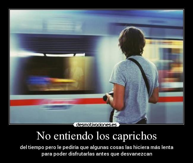 No entiendo los caprichos - del tiempo pero le pediría que algunas cosas las hiciera más lenta
para poder disfrutarlas antes que desvanezcan