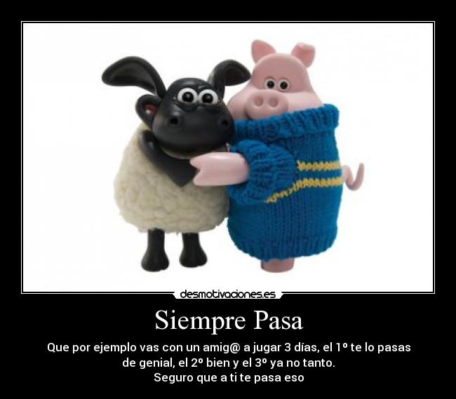 Siempre Pasa - Que por ejemplo vas con un amig@ a jugar 3 días, el 1º te lo pasas
de genial, el 2º bien y el 3º ya no tanto.
Seguro que a ti te pasa eso