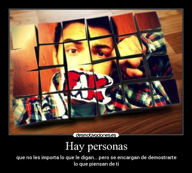 Hay personas - que no les importa lo que le digan... pero se encargan de demostrarte
lo que piensan de ti