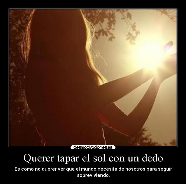 Querer tapar el sol con un dedo - Es como no querer ver que el mundo necesita de nosotros para seguir sobreviviendo.