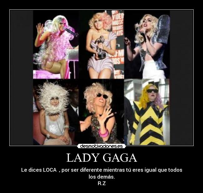 LADY GAGA - Le dices LOCA  , por ser diferente mientras tú eres igual que todos los demás.
R.Z