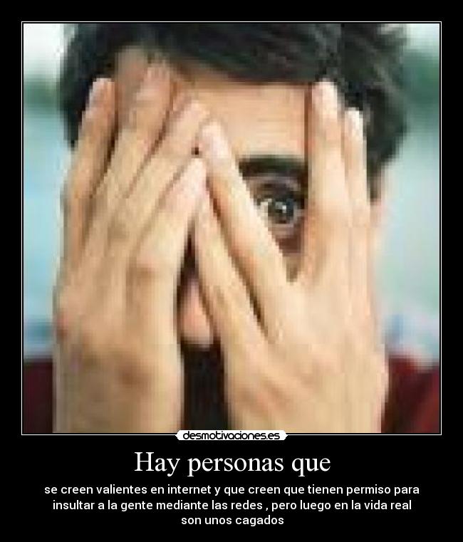 Hay personas que - se creen valientes en internet y que creen que tienen permiso para
insultar a la gente mediante las redes , pero luego en la vida real
son unos cagados