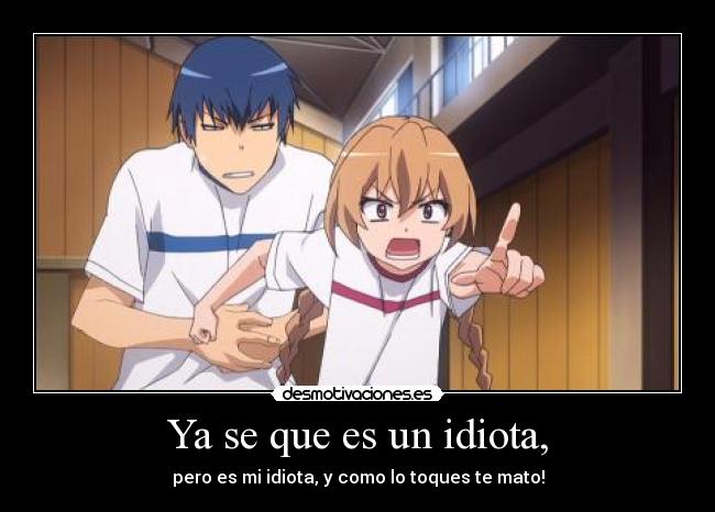 Ya se que es un idiota, - pero es mi idiota, y como lo toques te mato!