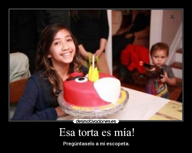 Esa torta es mía! - Pregúntaselo a mi escopeta.
