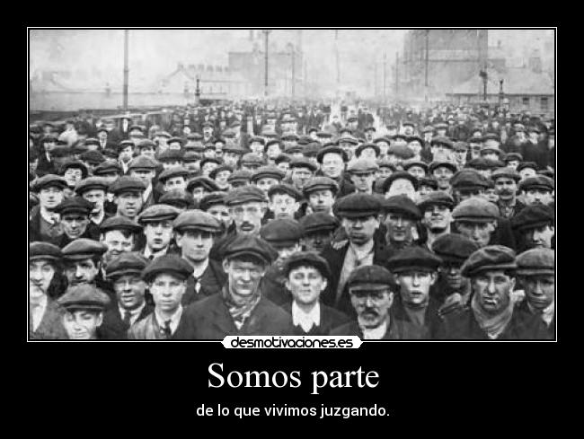 Somos parte - de lo que vivimos juzgando.