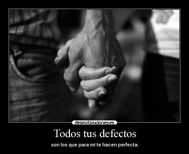 Todos tus defectos - son los que para mí te hacen perfecta.