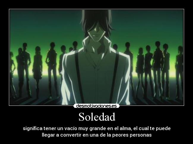 Soledad - significa tener un vacío muy grande en el alma, el cual te puede
llegar a convertir en una de la peores personas
